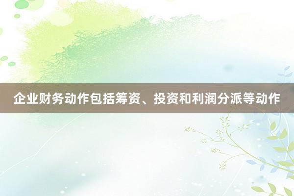 企业财务动作包括筹资、投资和利润分派等动作