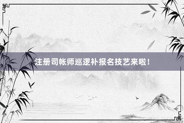 注册司帐师巡逻补报名技艺来啦！