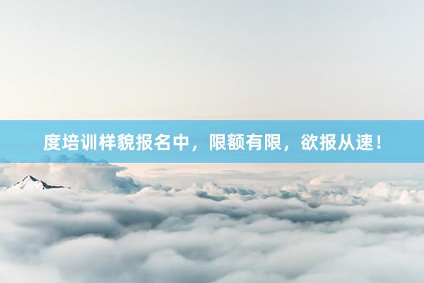度培训样貌报名中，限额有限，欲报从速！