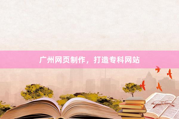 广州网页制作，打造专科网站