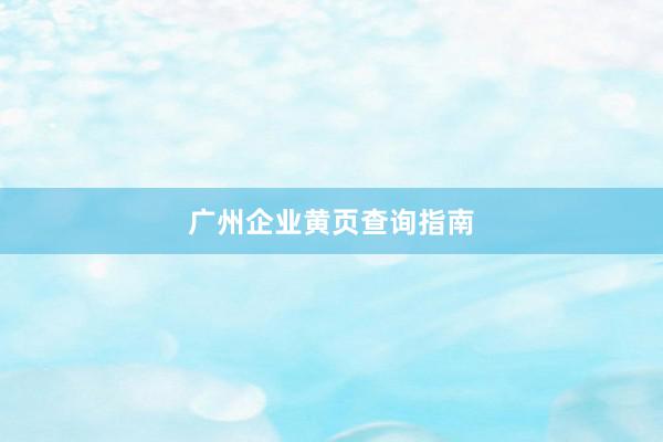 广州企业黄页查询指南