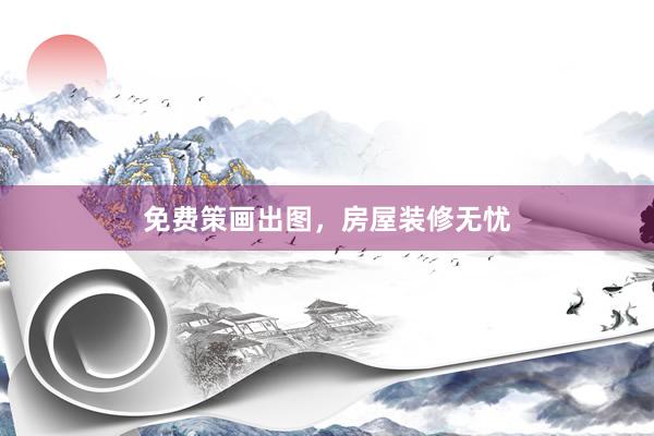 免费策画出图，房屋装修无忧