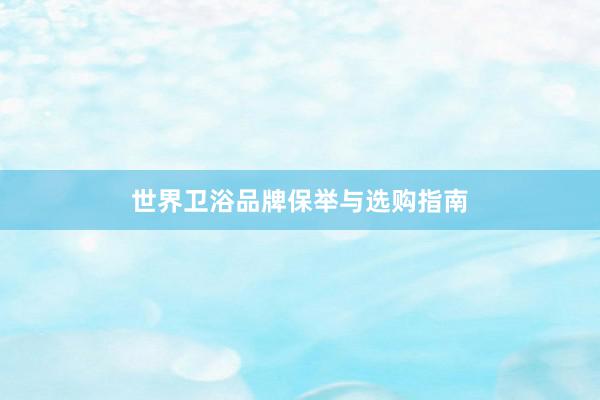 世界卫浴品牌保举与选购指南