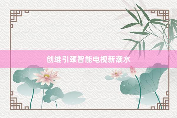 创维引颈智能电视新潮水