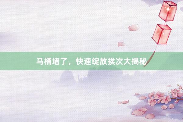 马桶堵了，快速绽放挨次大揭秘