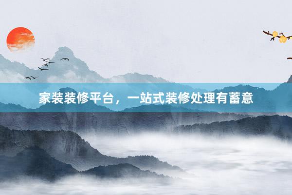 家装装修平台，一站式装修处理有蓄意