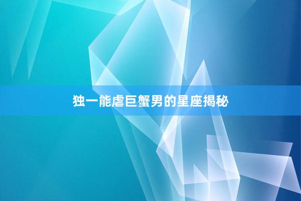 独一能虐巨蟹男的星座揭秘