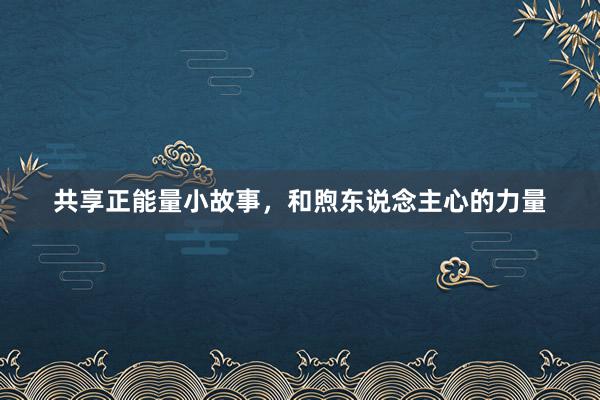 共享正能量小故事，和煦东说念主心的力量