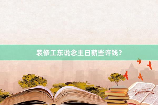 装修工东说念主日薪些许钱？