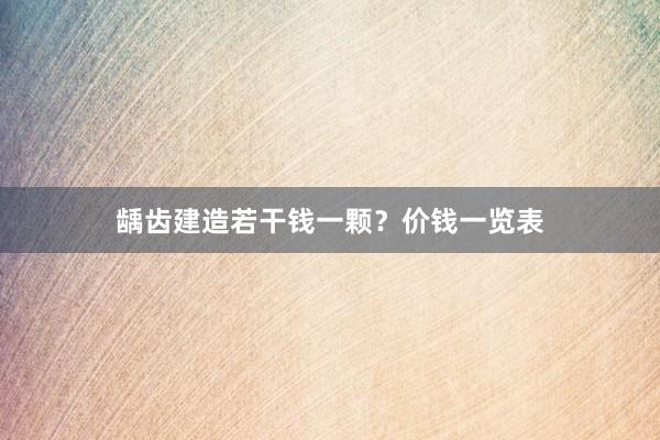 龋齿建造若干钱一颗？价钱一览表
