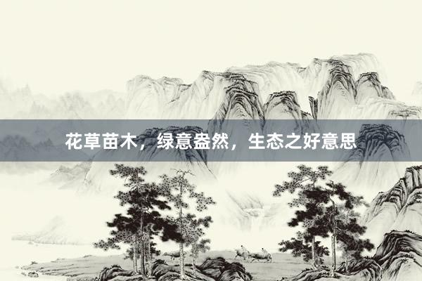 花草苗木，绿意盎然，生态之好意思