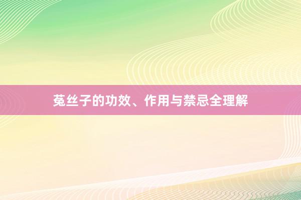 菟丝子的功效、作用与禁忌全理解