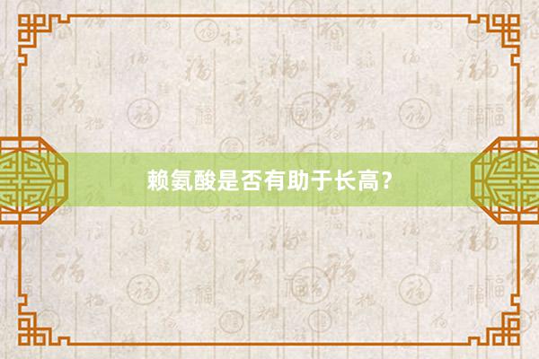 赖氨酸是否有助于长高？