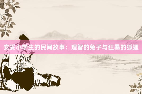 安妥小学生的民间故事：理智的兔子与狂暴的狐狸